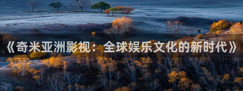 第九影院神马在线：《奇米亚洲影视：全球娱乐文化的新时代》