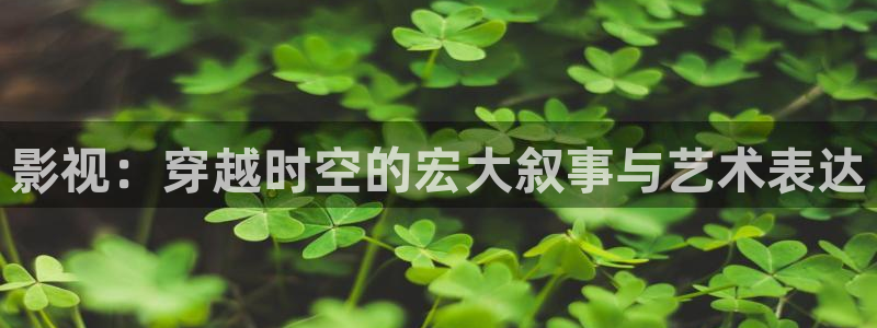 第九影院神马影院达达兔：影视：穿越时空的宏大叙事与艺术表达