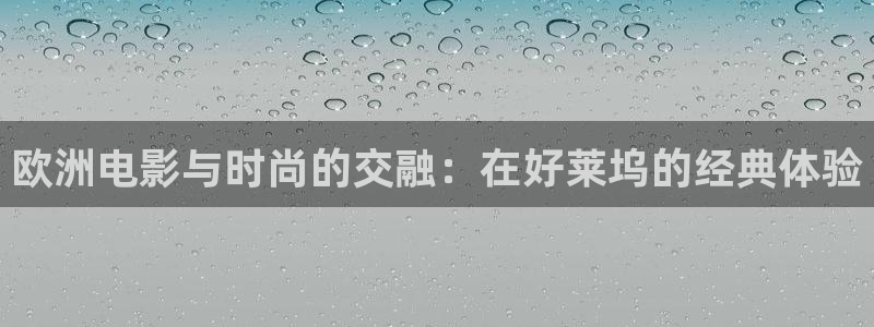 神马影院第九在线：欧洲电影与时尚的交融：在好莱坞的经典体验
