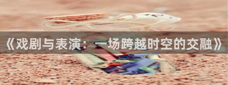 神马影院第九达达兔影院：《戏剧与表演：一场跨越时空的交融》